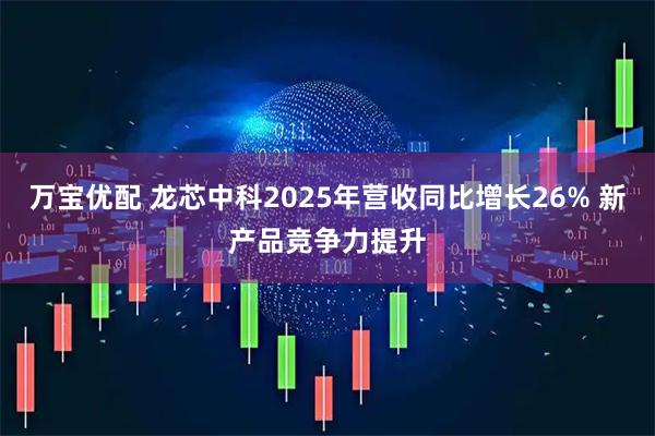 万宝优配 龙芯中科2025年营收同比增长26% 新产品竞争力提升