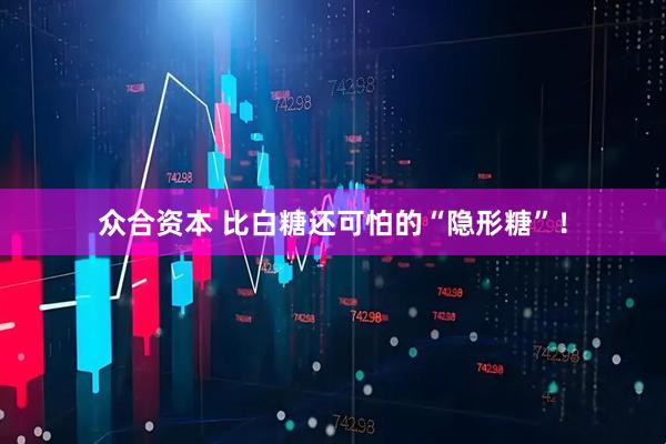 众合资本 比白糖还可怕的“隐形糖”！