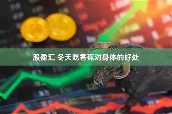 股盈汇 冬天吃香蕉对身体的好处