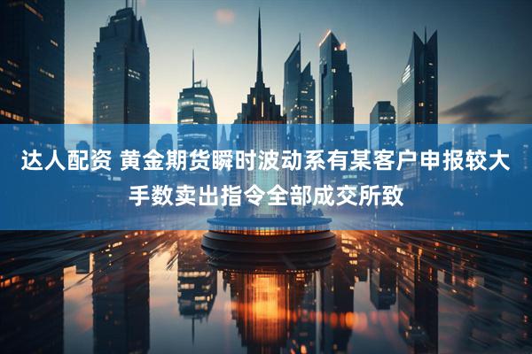 达人配资 黄金期货瞬时波动系有某客户申报较大手数卖出指令全部成交所致