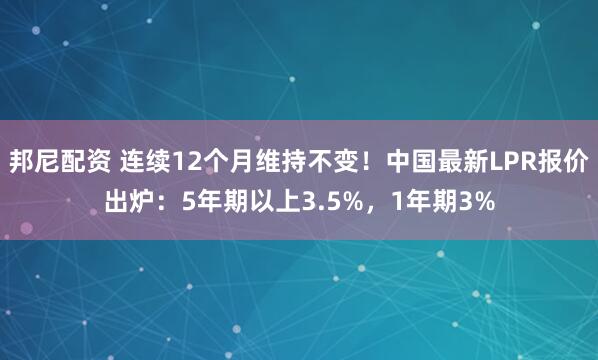 邦尼配资 连续12个月维持不变！中国最新LPR报价出炉：5年期以上3.5%，1年期3%