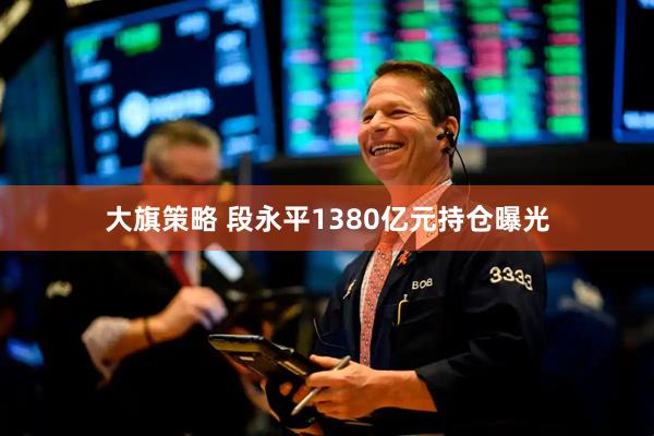 大旗策略 段永平1380亿元持仓曝光