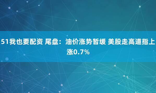 51我也要配资 尾盘：油价涨势暂缓 美股走高道指上涨0.7%