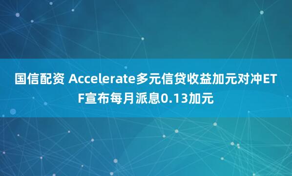 国信配资 Accelerate多元信贷收益加元对冲ETF宣布每月派息0.13加元