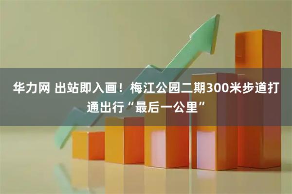 华力网 出站即入画！梅江公园二期300米步道打通出行“最后一公里”