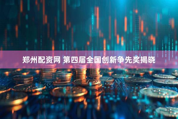 郑州配资网 第四届全国创新争先奖揭晓