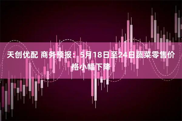 天创优配 商务预报：5月18日至24日蔬菜零售价格小幅下降