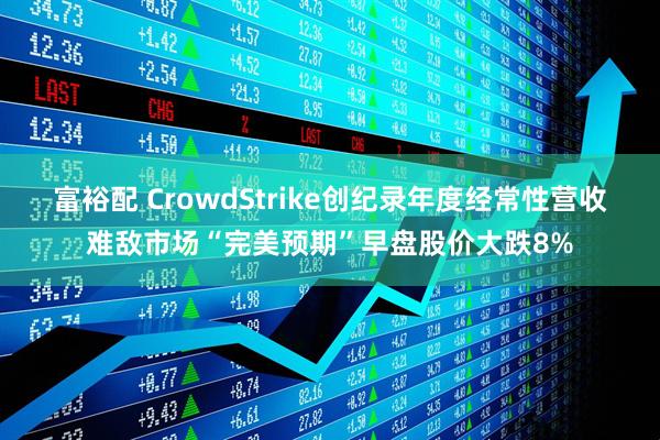 富裕配 CrowdStrike创纪录年度经常性营收难敌市场“完美预期”早盘股价大跌8%
