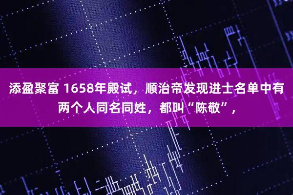 添盈聚富 1658年殿试，顺治帝发现进士名单中有两个人同名同姓，都叫“陈敬”，