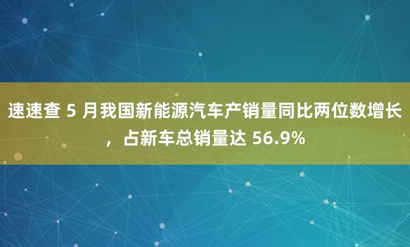 速速查 5 月我国新能源汽车产销量同比两位数增长，占新车总销量达 56.9%