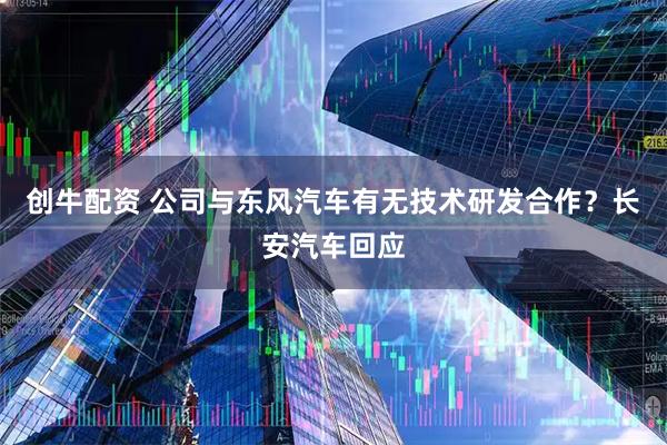 创牛配资 公司与东风汽车有无技术研发合作？长安汽车回应