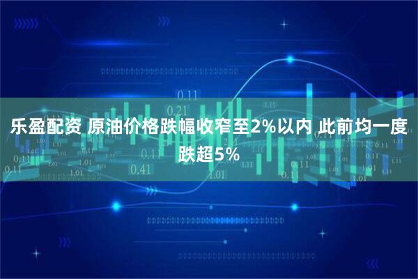 乐盈配资 原油价格跌幅收窄至2%以内 此前均一度跌超5%