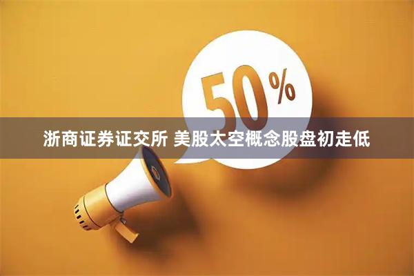 浙商证券证交所 美股太空概念股盘初走低