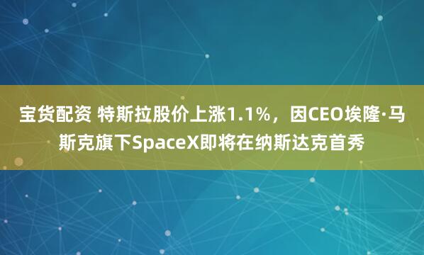 宝货配资 特斯拉股价上涨1.1%，因CEO埃隆·马斯克旗下SpaceX即将在纳斯达克首秀