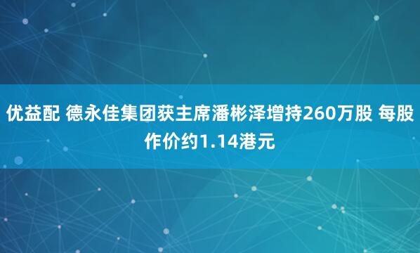 优益配 德永佳集团获主席潘彬泽增持260万股 每股作价约1.14港元