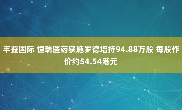 丰益国际 恒瑞医药获施罗德增持94.88万股 每股作价约54.54港元