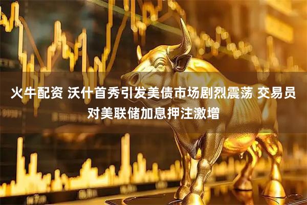 火牛配资 沃什首秀引发美债市场剧烈震荡 交易员对美联储加息押注激增