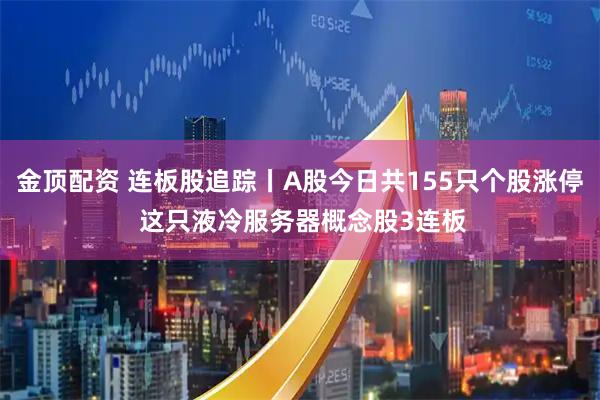 金顶配资 连板股追踪丨A股今日共155只个股涨停 这只液冷服务器概念股3连板