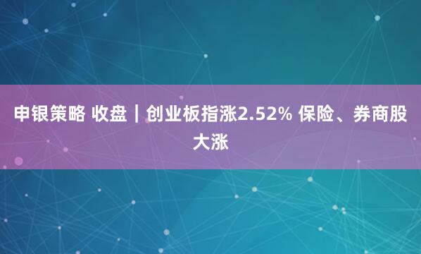 申银策略 收盘｜创业板指涨2.52% 保险、券商股大涨
