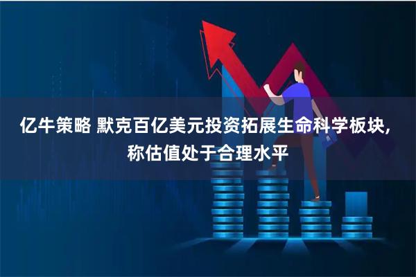 亿牛策略 默克百亿美元投资拓展生命科学板块, 称估值处于合理水平