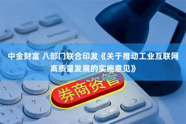 中金财富 八部门联合印发《关于推动工业互联网高质量发展的实施意见》