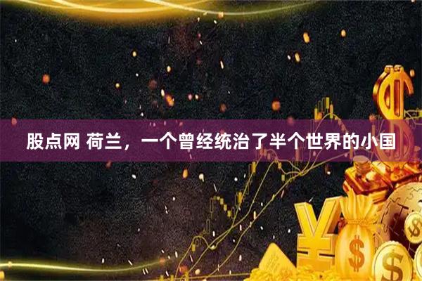 股点网 荷兰，一个曾经统治了半个世界的小国