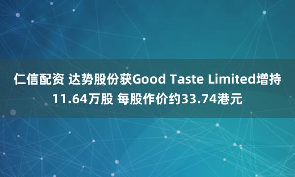 仁信配资 达势股份获Good Taste Limited增持11.64万股 每股作价约33.74港元