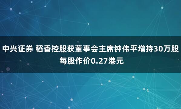 中兴证券 稻香控股获董事会主席钟伟平增持30万股 每股作价0.27港元