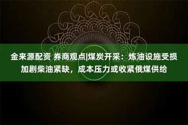 金来源配资 券商观点|煤炭开采：炼油设施受损加剧柴油紧缺，成本压力或收紧俄煤供给
