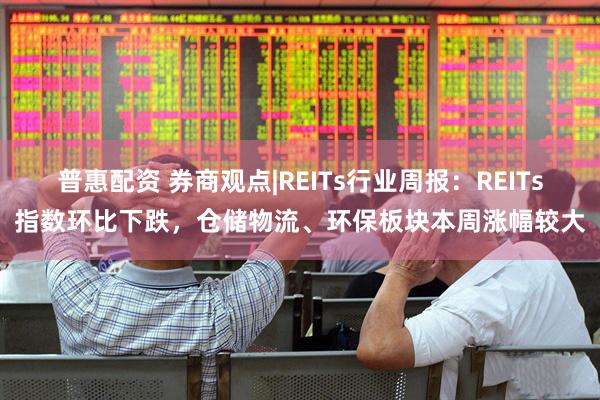 普惠配资 券商观点|REITs行业周报：REITs指数环比下跌，仓储物流、环保板块本周涨幅较大