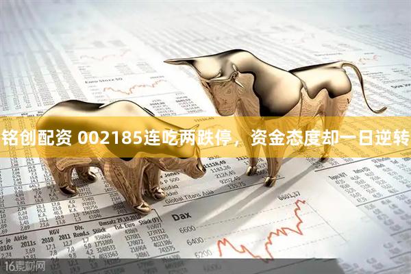 铭创配资 002185连吃两跌停，资金态度却一日逆转