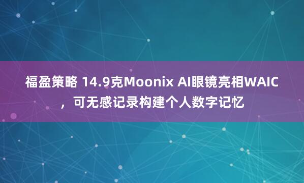 福盈策略 14.9克Moonix AI眼镜亮相WAIC，可无感记录构建个人数字记忆