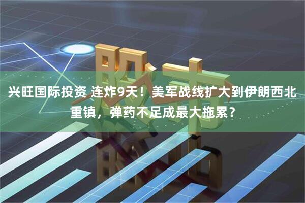 兴旺国际投资 连炸9天！美军战线扩大到伊朗西北重镇，弹药不足成最大拖累？