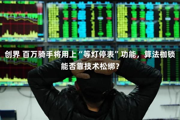 创界 百万骑手将用上“等灯停表”功能，算法枷锁能否靠技术松绑？