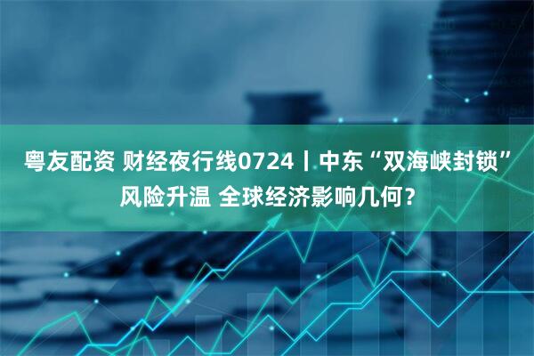 粤友配资 财经夜行线0724丨中东“双海峡封锁”风险升温 全球经济影响几何？